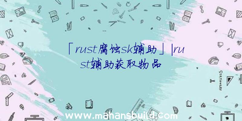 「rust腐蚀sk辅助」|rust辅助获取物品